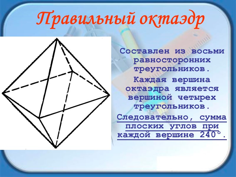 Составлен из восьми равносторонних треугольников.  Каждая вершина октаэдра является вершиной четырех треугольников. 